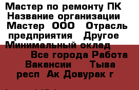 Мастер по ремонту ПК › Название организации ­ Мастер, ООО › Отрасль предприятия ­ Другое › Минимальный оклад ­ 120 000 - Все города Работа » Вакансии   . Тыва респ.,Ак-Довурак г.